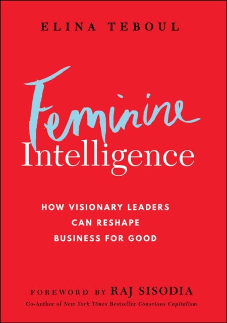 Feminine Intelligence: How visionary leaders can r eshape business for good - How visionary leaders can reshape business for good