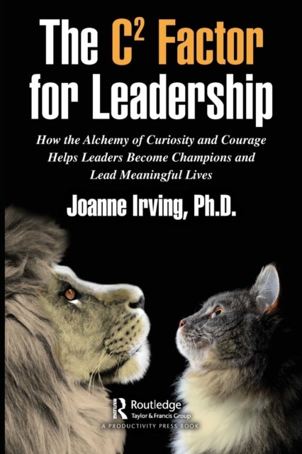 The C¿ Factor for Leadership - How the Alchemy of Curiosity and Courage Helps Leaders Become Champions and Lead Meaningful Lives