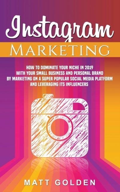 Instagram Marketing - How to Dominate Your Niche in 2019 with Your Small Business and Personal Brand by Marketing on a Super Popular Social Media Platform and Leveraging its Influencers