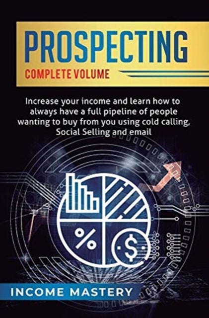 Prospecting - Increase Your Income and Learn How to Always Have a Full Pipeline of People Wanting to Buy from You Using Cold Calling, Social Selling, and Email Complete Volume