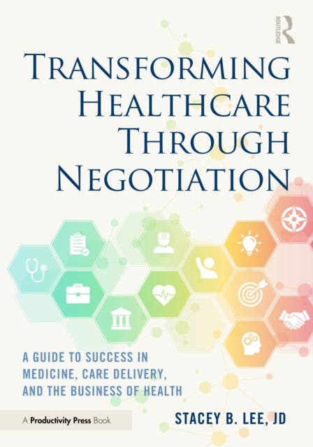 Transforming Healthcare Through Negotiation - A Guide to Success in Medicine, Care Delivery, and the Business of Health