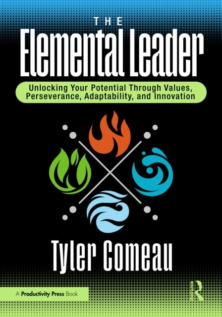 The Elemental Leader - Unlocking Your Potential Through Values, Perseverance, Adaptability, and Innovation