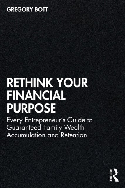 Rethink Your Financial Purpose - Every Entrepreneur's Guide to Guaranteed Family Wealth Accumulation and Retention