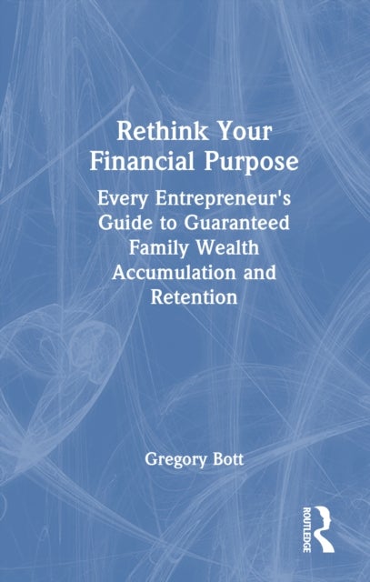 Rethink Your Financial Purpose - Every Entrepreneur's Guide to Guaranteed Family Wealth Accumulation and Retention