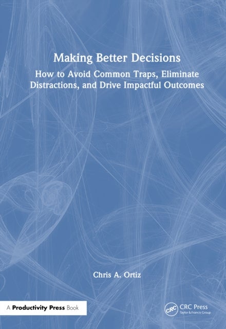 Making Better Decisions - How to Avoid Common Traps, Eliminate Distractions, and Drive Impactful Outcomes