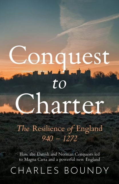 CONQUEST TO CHARTER The Resilience of England 940 – 1272 - How the Danish and Norman Conquests ultimately led to Magna Carta and a powerful new England
