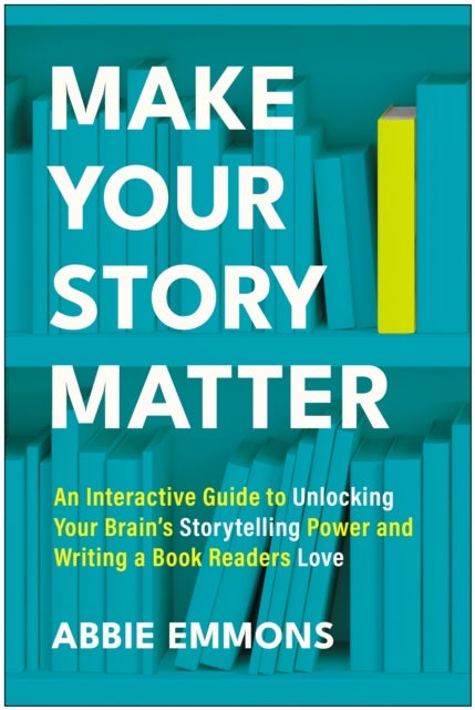 Make Your Story Matter - An Interactive Guide to Unlocking Your Brain's Storytelling Power and Writing a Book Readers Love