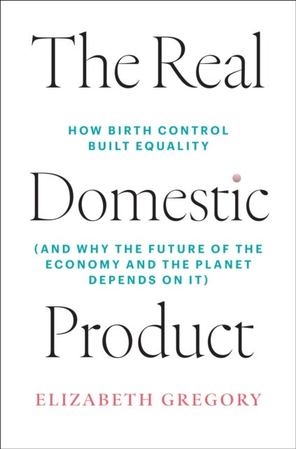 The Real Domestic Product - How Birth Control Built Equality (and Why the Future of the Economy and the Planet Depends on It)
