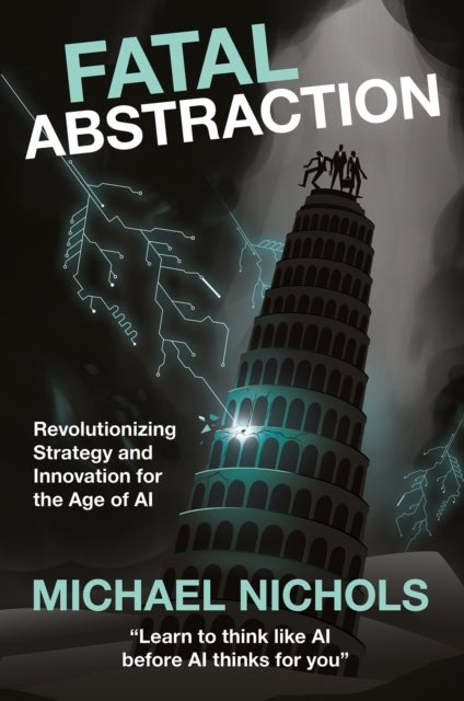 Fatal Abstraction - Revolutionizing Strategy and Innovation for the Age of AI