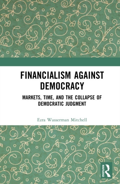 Financialism Against Democracy - Markets, Time, and the Collapse of Democratic Judgment