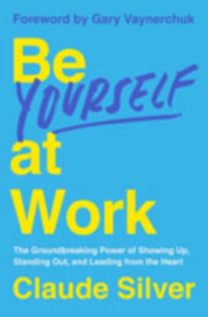 Be Yourself at Work - The Groundbreaking Power of Showing Up, Standing Out, and Leading from the Heart