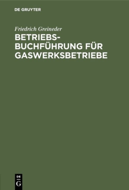 Betriebsbuchfuhrung Fur Gaswerksbetriebe - Darstellung Der Methode Einer Betriebsbuchfuhrung Zum Zwecke Der Wirtschaftskontrolle in Gaswerksbetrieben ALS Beispiel Durchgefuhrt Fur Einen Großeren Gaswerksbetrieb