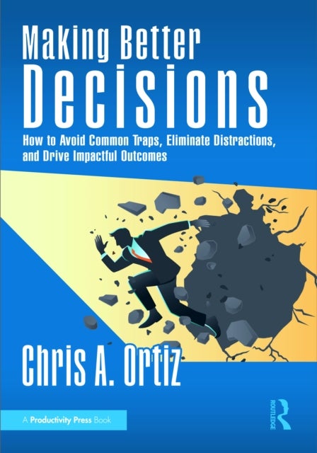 Making Better Decisions - How to Avoid Common Traps, Eliminate Distractions, and Drive Impactful Outcomes