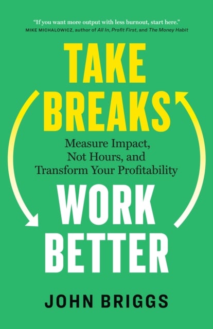 Take Breaks, Work Better - Measure Impact, not Hours, and Transform Your Profitability