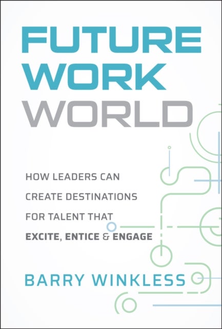 Future Work World: How Leaders Can Create Destinat ions for Talent that Excite, Entice & Engage - How Leaders Can Create Destinations for Talent that Excite, Entice & Engage