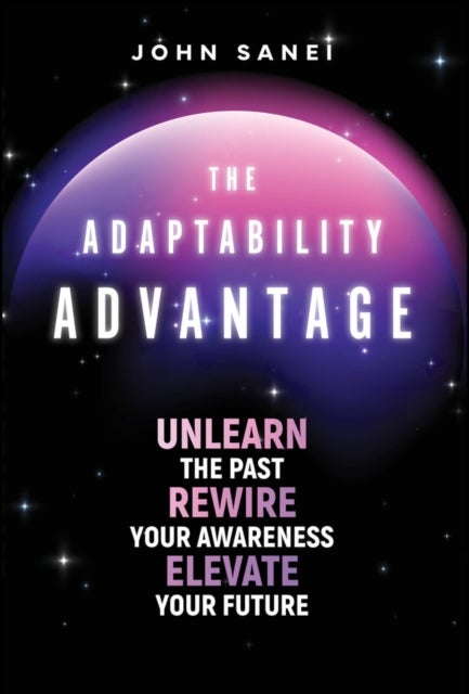 The Adaptability Advantage - Unlearn the Past, Rewire Your Awareness, and Elevate Your Future