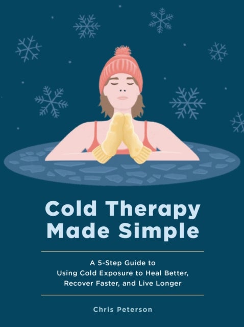 Cold Therapy Made Simple - A 5-Step Guide to Using Cold Exposure to Heal Better, Recover Faster, and Live Longer