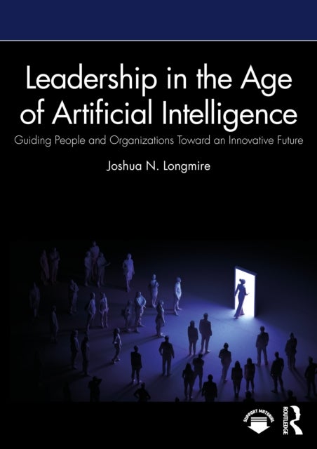 Leadership in the Age of Artificial Intelligence - Guiding People and Organizations Toward an Innovative Future