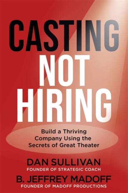 Casting Not Hiring - Build a Thriving Company Using the Secrets of Great Theater