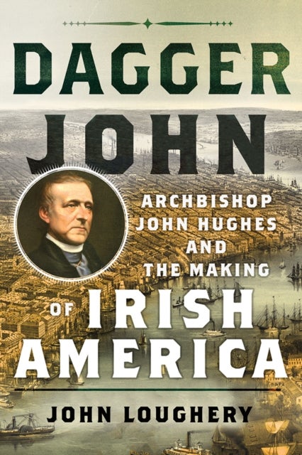 Dagger John - Archbishop John Hughes and the Making of Irish America