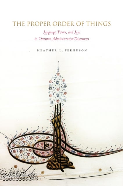 The Proper Order of Things - Language, Power, and Law in Ottoman Administrative Discourses