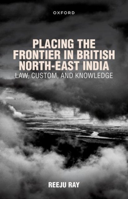Placing the Frontier in British North-East India - Law, Custom, and Knowledge