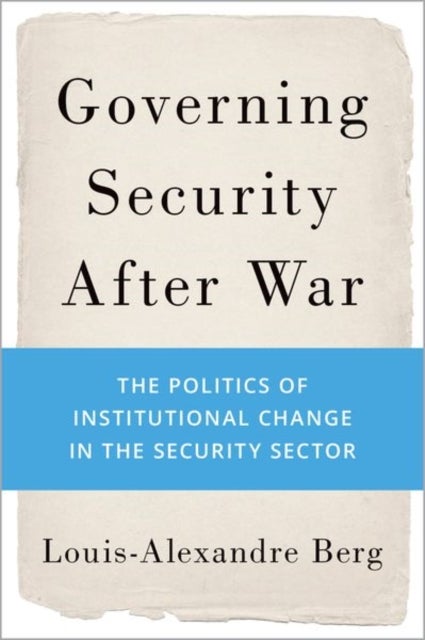 Governing Security After War - The Politics of Institutional Change in the Security Sector