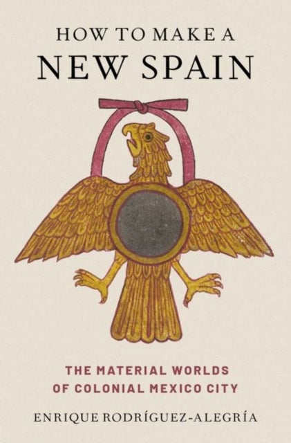 How to Make a New Spain - The Material Worlds of Colonial Mexico City