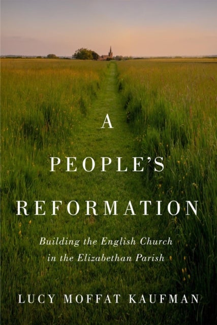 A People''s Reformation - Building the English Church in the Elizabethan Parish