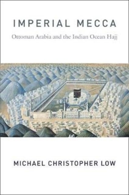 Imperial Mecca - Ottoman Arabia and the Indian Ocean Hajj