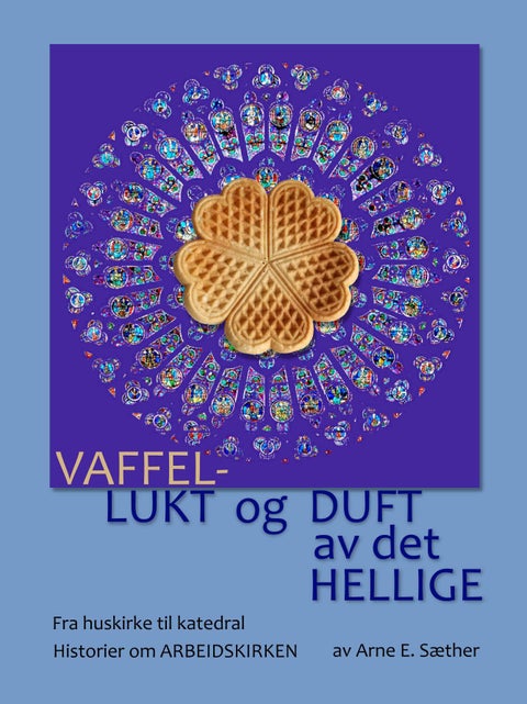 Vaffellukt og duft av det hellige - fra huskirke til katedral : historier om arbeidskirken