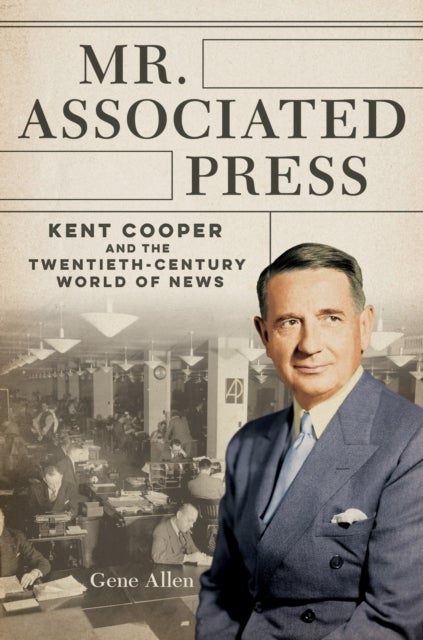 Mr. Associated Press – Kent Cooper and the Twentieth–Century World of News - Kent Cooper and the Twentieth-Century World of News