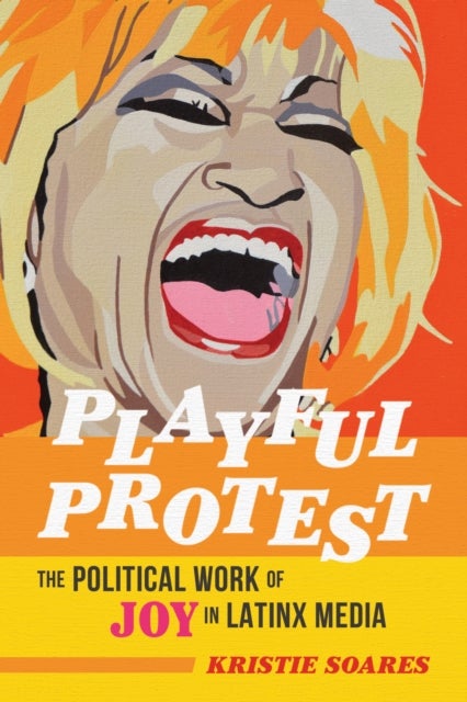Playful Protest – The Political Work of Joy in Latinx Media - The Political Work of Joy in Latinx Media