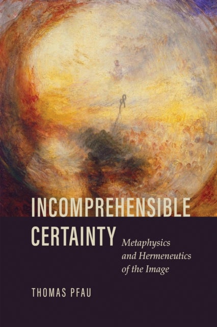 Incomprehensible Certainty - Metaphysics and Hermeneutics of the Image