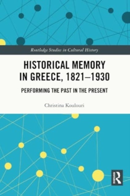 Historical Memory in Greece, 1821–1930 - Performing the Past in the Present