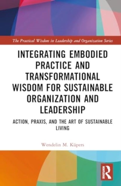 Integrating Embodied Practice and Transformational Wisdom for Sustainable Organization and Leadershi - Action, Praxis, and the Art of Sustainable Living