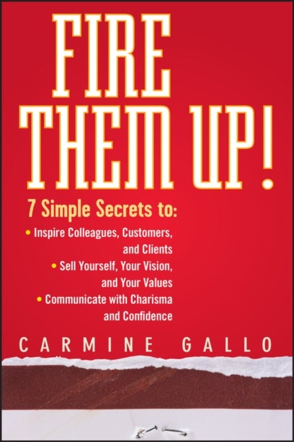 Fire Them Up! 7 Simple Secrets to – Inspire Colleagues, Customers and Clients–Sell Yourself, Your Vision and Your Values–Communicate With - 7 Simple Secrets to: Inspire Colleagues, Customers, and Clients; Sell Yourself, Your Vision, and Your Values; Communicate with Charisma and Confidence