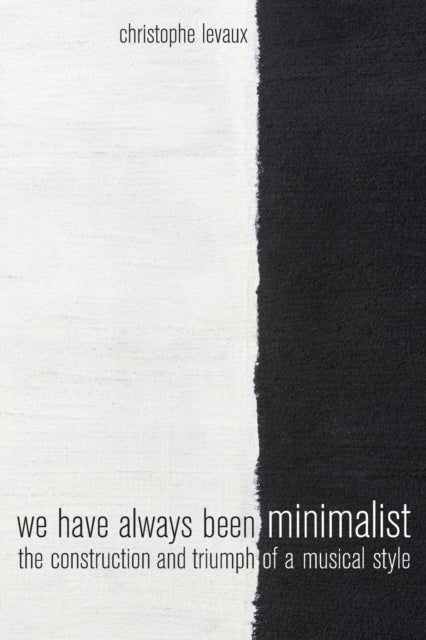 We Have Always Been Minimalist - The Construction and Triumph of a Musical Style