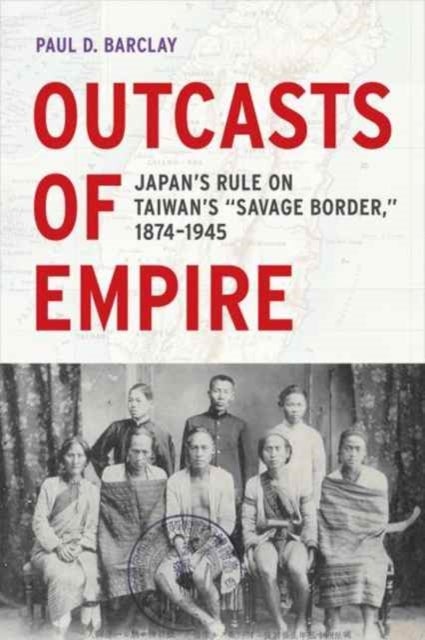 Outcasts of Empire - Japan's Rule on Taiwan's Savage Border, 1874-1945