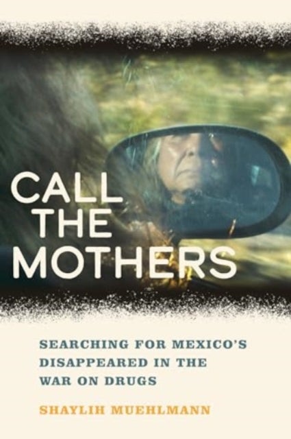 Call the Mothers – Searching for Mexico′s Disappeared in the War on Drugs - Searching for Mexico’s Disappeared in the War on Drugs
