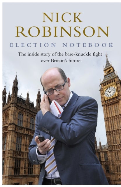 Election Notebook - The Inside Story Of The Battle Over Britain’s Future And My Personal Battle To Report It