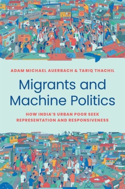 Migrants and Machine Politics – How India's Urban Poor Seek Representation and Responsiveness - How India's Urban Poor Seek Representation and Responsiveness