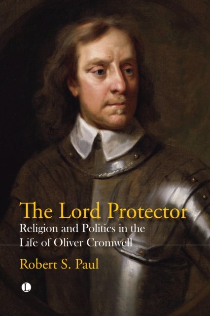 The Lord Protector - Religion and Politics in the Life of Oliver Cromwell