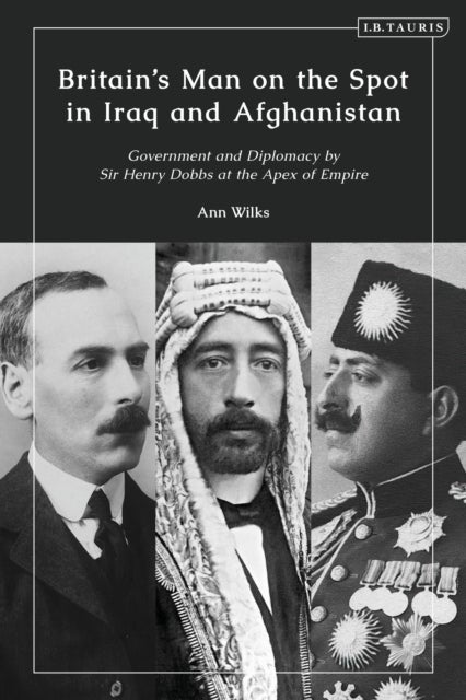 Britain¿s Man on the Spot in Iraq and Afghanistan - Government and Diplomacy by Sir Henry Dobbs at the Apex of Empire