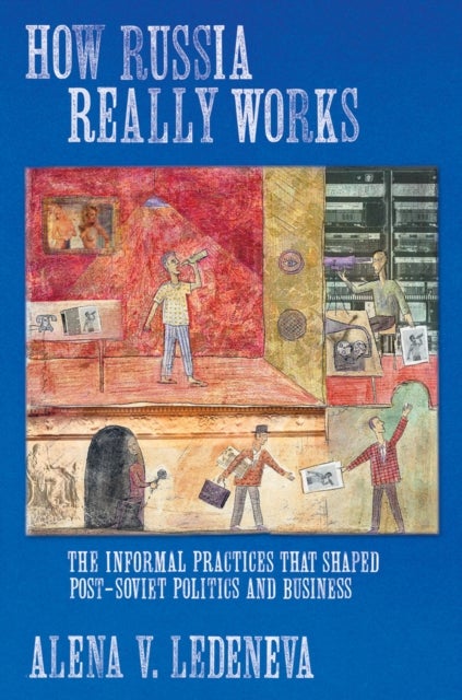 How Russia Really Works - The Informal Practices That Shaped Post-Soviet Politics and Business