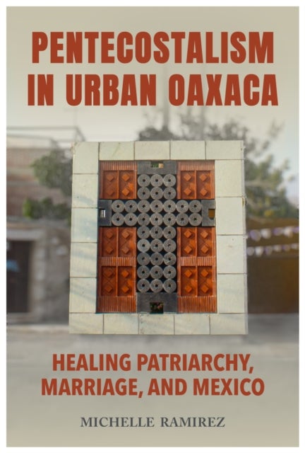 Pentecostalism in Urban Oaxaca - Healing Patriarchy, Marriage, and Mexico