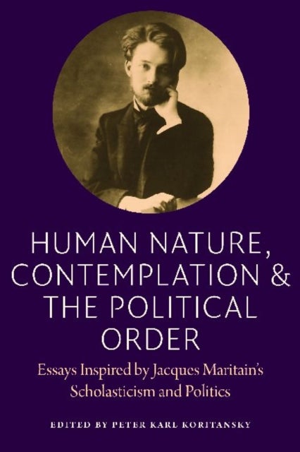 Human Nature, Contemplation, and the Political Order - Essays Inspired by Jacques Maritain's Scholasticism and Politics