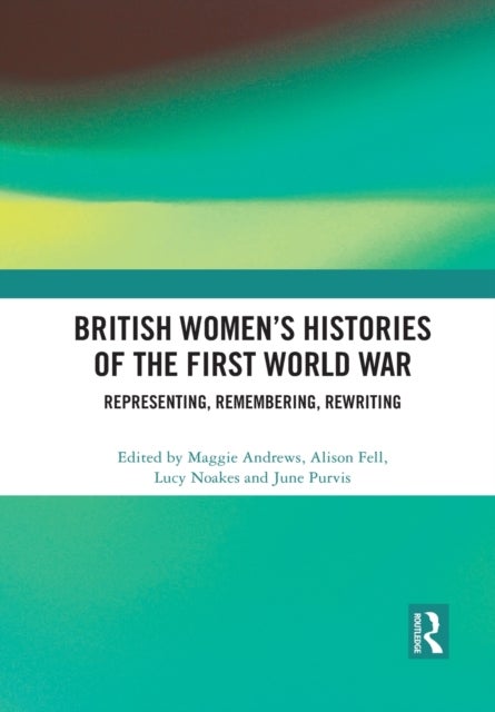British Women''s Histories of the First World War - Representing, Remembering, Rewriting