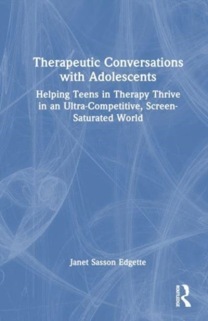 Therapeutic Conversations with Adolescents - Helping Teens in Therapy Thrive in an Ultra-Competitive, Screen-Saturated World