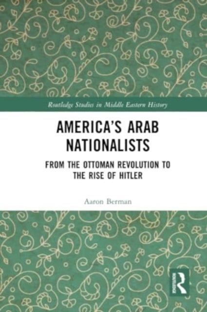 America''s Arab Nationalists - From the Ottoman Revolution to the Rise of Hitler
